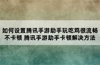 如何设置腾讯手游助手玩吃鸡很流畅不卡顿 腾讯手游助手卡顿解决方法